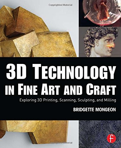 3D Technology in Fine Art and Craft: Exploring 3D Printing, Scanning, Sculpting and Milling, by Bridgette Mongeon