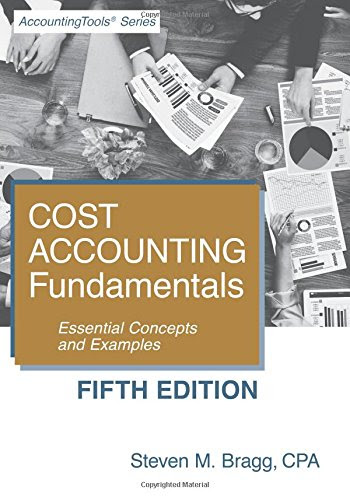 Cost Accounting Fundamentals: Fifth Edition: Essential Concepts and Examples, by Steven M. Bragg