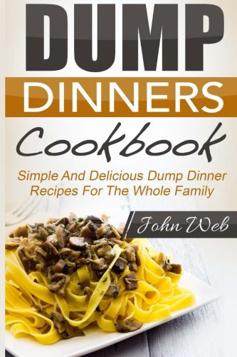 Dump Dinners: Dump Dinners Cookbook - Simple And Delicious Dump Dinner Recipes For The Whole Family (Pressure Cooker, Slow Cooker, Crock Pot), by John Web