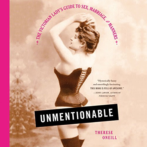 Unmentionable: The Victorian Lady's Guide to Sex, Marriage, and Manners, by Therese Oneill