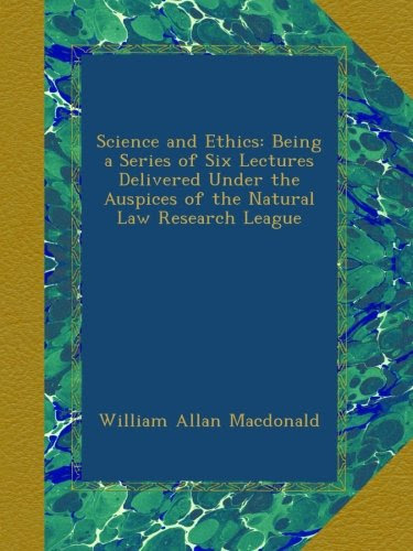 Science and Ethics: Being a Series of Six Lectures Delivered Under the Auspices of the Natural Law Research League