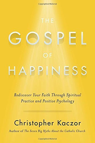 The Gospel of Happiness: Rediscover Your Faith Through Spiritual Practice and Positive Psychology