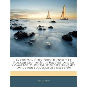 La Compagnie Des Indes Orientales Et François Martin: Étude Sur L'histoire Du Commerce Et Des Établissements Française Dans L'inde Sous Louis XIV (1664-1719) (French Edition)