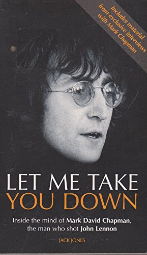 Let Me Take You Down : Inside the Mind of Mark David Chapman, the Man Who Shot John Lennon, by Jack Jones