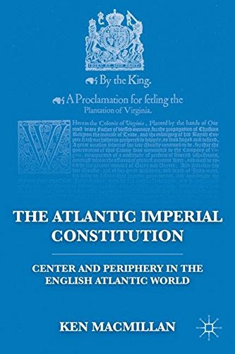 The Atlantic Imperial Constitution: Center and Periphery in the English Atlantic World, by K. MacMillan