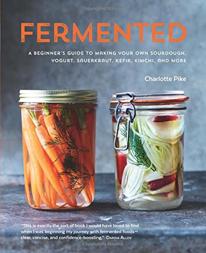 Fermented: A Beginner's Guide to Making Your Own Sourdough, Yogurt, Sauerkraut, Kefir, Kimchi and More, by Charlotte Pike