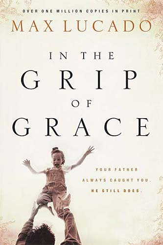 In the Grip of Grace: Your Father Always Caught You. He Still Does. (Lucado, Max), by Max Lucado