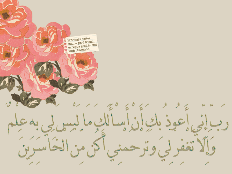 “O my Lord! I seek refuge with You from asking You that of which I have no knowledge. And unless You forgive me and have Mercy on me, I would indeed be one of the losers.” (11/47)