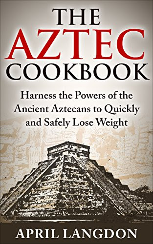 The Aztec Cookbook: Harness the Powers of the Ancient Aztecans to Quickly and Safely Lose Weight, by April Langdon