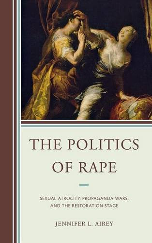The Politics of Rape: Sexual Atrocity, Propaganda Wars, and the Restoration Stage, by Jennifer L. Airey
