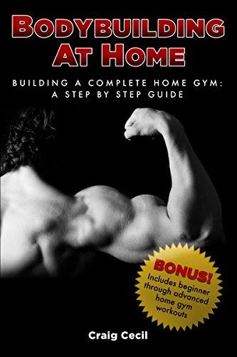 Bodybuilding at Home: Building a Complete Home Gym: A Step , by Step Guide, by Craig Cecil