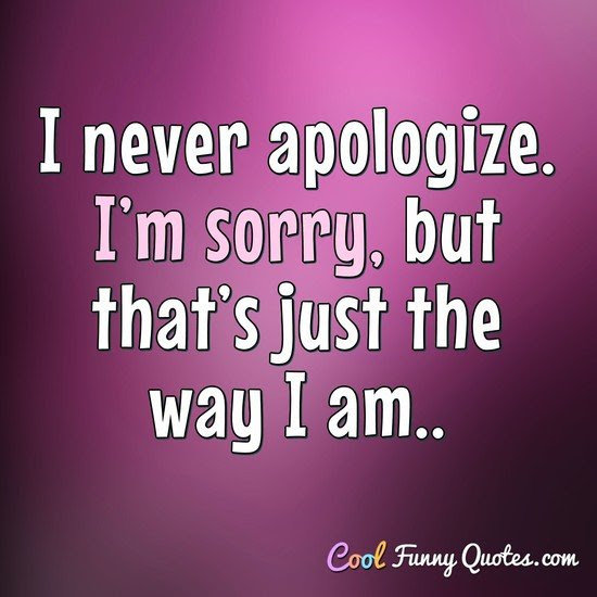 I never apologize. I'm sorry, but that's just the way I am