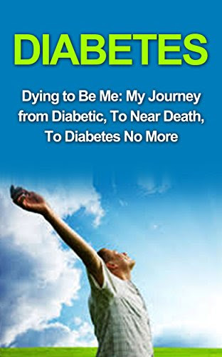 Diabetes: Diabetes Cure: Dying to Be Me: My Journey from Diabetic, To Near Death, To Diabetes No More (, Diabetes Cure, Diabetes Diet, Diab