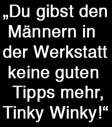 Tinky Winkys Tuningtipps sind nicht willkommen