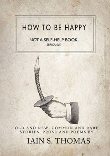 How to be Happy: Not a Self-Help Book. Seriously., by Iain S. Thomas, pleasefindthis