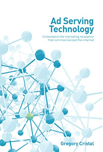 Ad Serving Technology: Understand the marketing revelation that commercialized the Internet, by Gregory Cristal