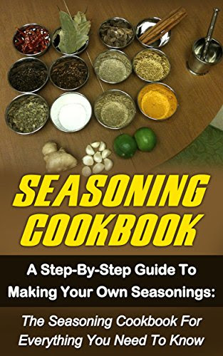 Seasoning Cookbook: A Step-By-Step Guide To Making Your Own Seasonings: The Seasoning Cookbook For Everything You Need To Know (Seasoning Cookbook, Spice ... Seasonings Recipes, Seasonings Mixes), by Josie Mackville