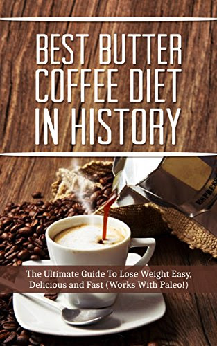 The Best Butter Coffee Diet In History: The Ultimate Guide To Lose Weight Easy, Delicious and Fast (Works With Paleo!)