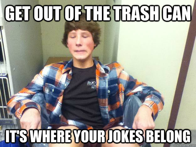 Get Out Of The Trash Can It S Where Your Jokes Belong High School Freshmen Quickmeme