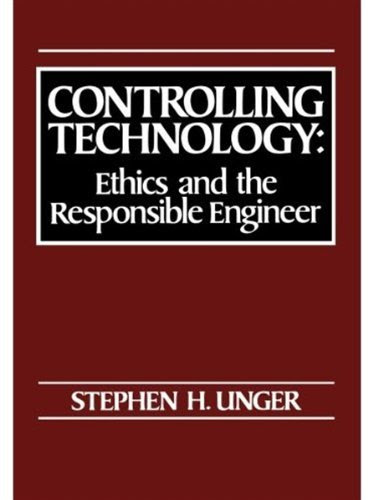 Controlling Technology: Ethics and the Responsible Engineer, by Stephen H. Unger
