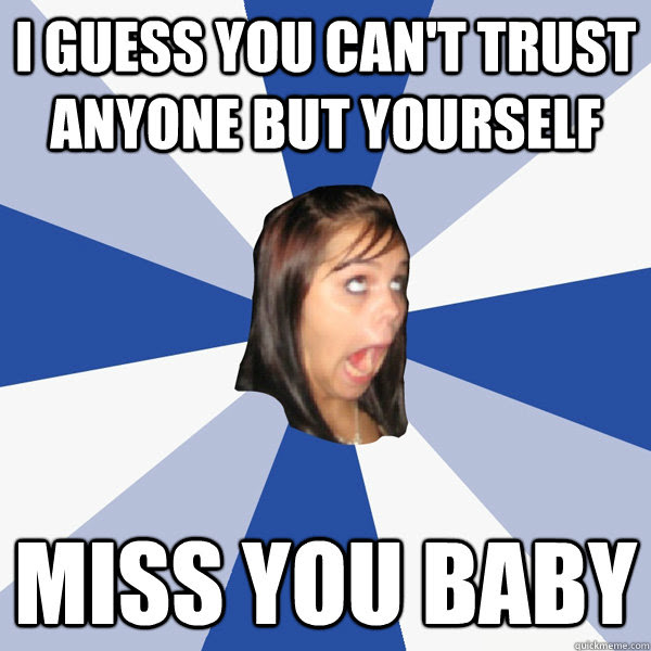 I Guess You Can T Trust Anyone But Yourself Miss You Baby Annoying Facebook Girl Quickmeme