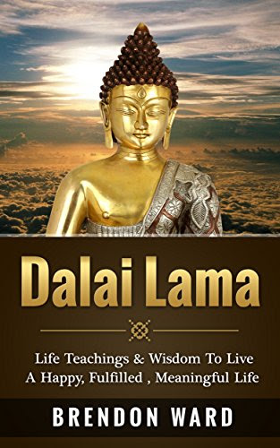 Dalai Lama: Life Teachings & Wisdom To Live A Happy, Fufilled, Meaningful Life (Dalai Lama Books, Dalai Lama Happiness, Dalai Lama Biography, Buddhism, ... Meditation, Mindfulness, Positive Thinking), by Brendon Ward