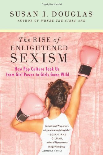 The Rise of Enlightened Sexism: How Pop Culture Took Us from Girl Power to Girls Gone Wild [Paperback] [2010] (Author) Susan J. DouglasB