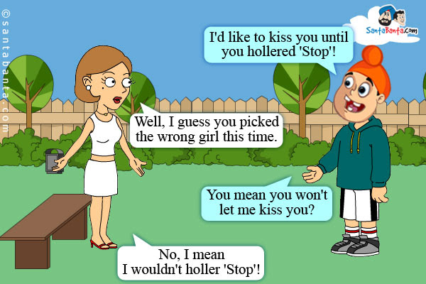 Pappu:: I'd like to kiss you until you hollered 'Stop'!<br />  Girl: Well, I guess you picked the wrong girl this time.<br />  Pappu: You mean you won't let me kiss you?<br />  Girl: No, I mean I wouldn't holler 'Stop'!  