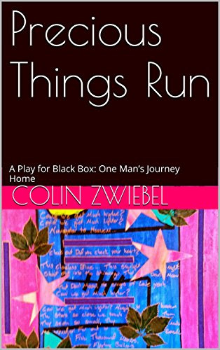 Precious Things Run: A Play for Black Box: One Man's Journey Home, by Colin Zwiebel