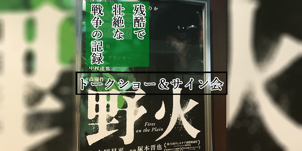 塚本晋也監督 野火 トークショー サイン会 Y Y Lifeマガジン アート エンタメ