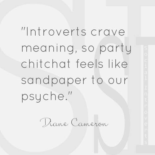 "Introverts crave meaning, so party chitchat feels like sandpaper to our psyche." Diane Cameron