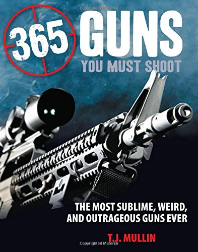 365 Guns You Must Shoot: The Most Sublime, Weird, and Outrageous Guns Ever, by T. J. Mullin