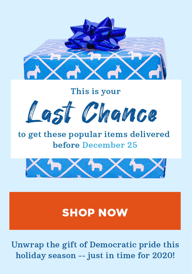 This is your LAST CHANCE to get these popular items delivered before December 25. Shop now. Unwrap the gift of Democratic pride this holiday season -- just in time for 2020!          