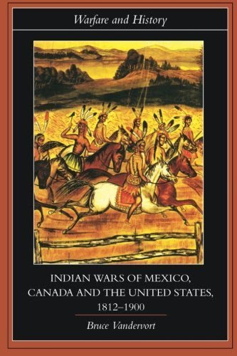 Indian Wars of Canada, Mexico and the United States, 1812-1900 (Warfare and History), by Bruce Vandervort