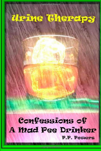 Urine Therapy! Confessions Of A Mad Pee Drinker, by P. P. Powers