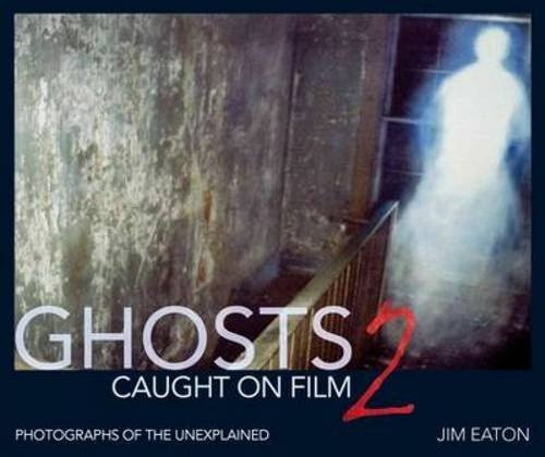 Ghosts Caught on Film 2, by Jim Eaton Ghosts Caught on Film 2, by Jim Eaton