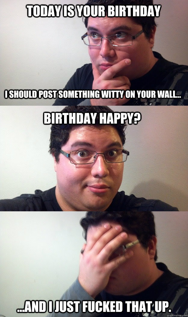 Today is your birthday I should POst Something witty on ...