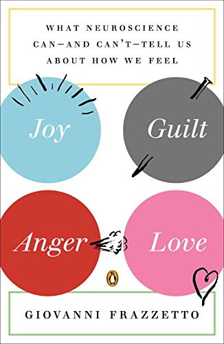 Joy, Guilt, Anger, Love: What Neuroscience Can--and Can't--Tell Us About How We Feel, by Giovanni Frazzetto Joy, Guilt, Anger, Love: What Neuroscience Can--and Can't--Tell Us About How We Feel, by Giovanni Frazzetto