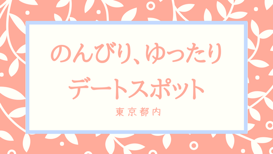 東京都内 のんびりデートスポット まったり遊べてオススメ Tetsu Blog
