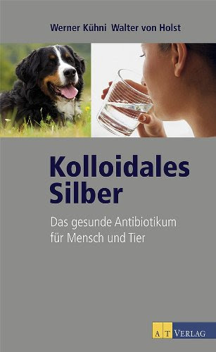 Kolloidales Silber: Das gesunde Antibiotikum für Mensch und Tier (German Edition), by Werner Kühni, Walter von Holst