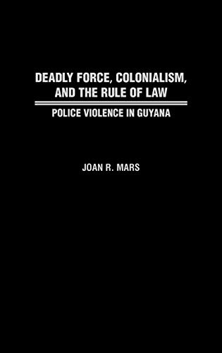 Deadly Force, Colonialism, and the Rule of Law: Police Violence in Guyana (Contributions in Comparative Colonial Studies)