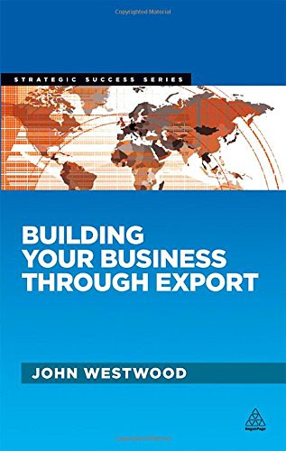 Building Your Business through Export (Strategic Success), by John Westwood