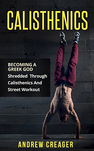 Calisthenics: Becoming A Greek God - Shredded Through Calisthenics And Street Workout (Bodyweight Training, Street Workout, Calisthenics)