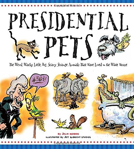 Presidential Pets: The Weird, Wacky, Little, Big, Scary, Strange Animals That Have Lived In The White House, by Julia Moberg