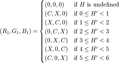   (R_1, G_1, B_1) =     \begin{cases}       (0, 0, 0) &\mbox{if } H \mbox{ is undefined} \\       (C, X, 0) &\mbox{if } 0 \leq H^\prime < 1 \\       (X, C, 0) &\mbox{if } 1 \leq H^\prime < 2 \\       (0, C, X) &\mbox{if } 2 \leq H^\prime < 3 \\       (0, X, C) &\mbox{if } 3 \leq H^\prime < 4 \\       (X, 0, C) &\mbox{if } 4 \leq H^\prime < 5 \\       (C, 0, X) &\mbox{if } 5 \leq H^\prime < 6     \end{cases}