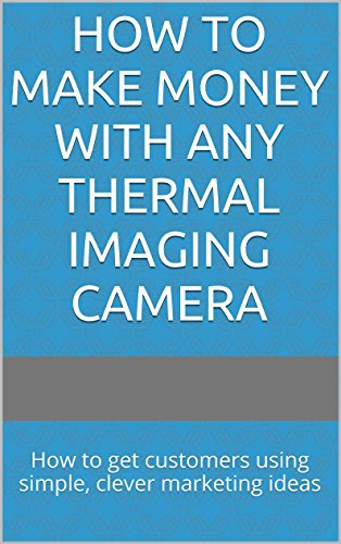 How to Make Money with ANY Thermal Imaging Camera: How to get customers using simple, clever marketing ideasFrom Dean Cowley