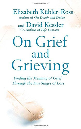 On Grief and Grieving: Finding the Meaning of Grief Through the Five Stages of Loss, by David Kubler-Ross, Elisabeth Kessler