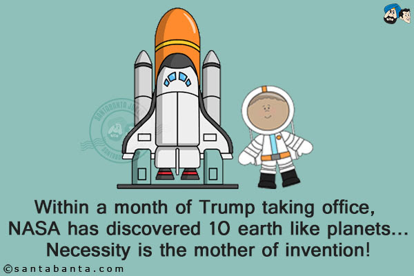 Within a month of Trump taking office, NASA has discovered 10 earth like planets...<br/>  Necessity is the mother of invention!