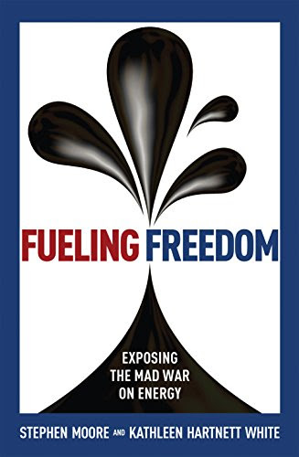 Fueling Freedom: Exposing the Mad War on Energy, by Stephen Moore, Kathleen Hartnett White
