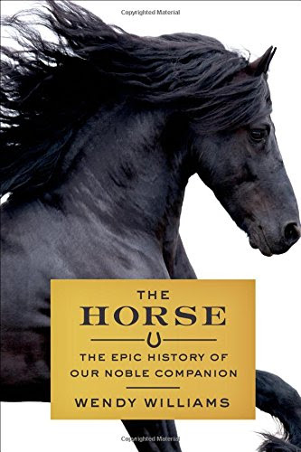 The Horse: The Epic History of Our Noble Companion, by Wendy Williams The Horse: The Epic History of Our Noble Companion, by Wendy Williams